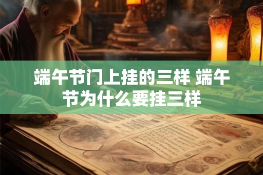 端午节门上挂的三样 端午节为什么要挂三样