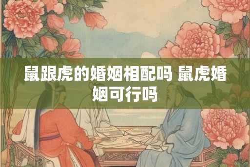 鼠跟虎的婚姻相配吗 鼠虎婚姻可行吗