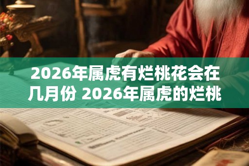 2026年属虎有烂桃花会在几月份 2026年属虎的烂桃花将在哪个月份