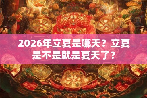 2026年立夏是哪天？立夏是不是就是夏天了？