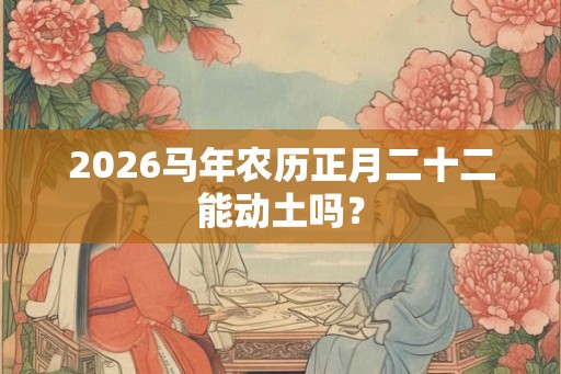 2026马年农历正月二十二能动土吗？