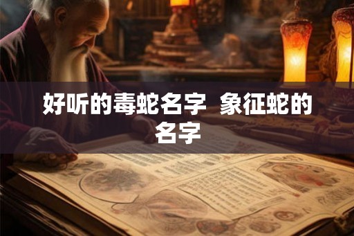 好听的毒蛇名字  象征蛇的名字