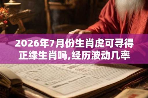 2026年7月份生肖虎可寻得正缘生肖吗,经历波动几率较小 2026年7月份生肖虎可寻得正缘生肖吗,经历波动几率较小