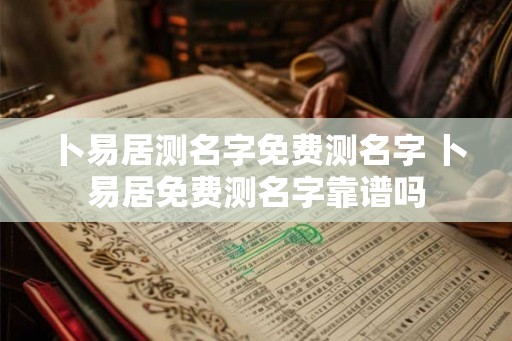 卜易居测名字免费测名字 卜易居免费测名字靠谱吗 卜易居测名字免费测名字 卜易居免费测名字靠谱吗