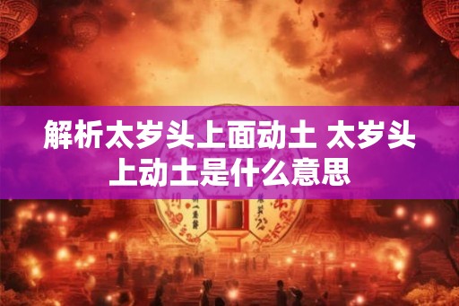 解析太岁头上面动土 太岁头上动土是什么意思