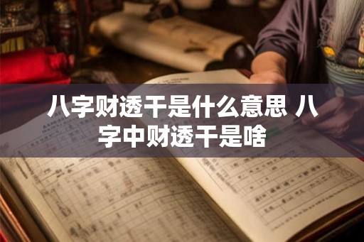 八字财透干是什么意思 八字中财透干是啥 八字财透干是什么意思 八字中财透干是啥