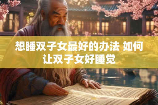 想睡双子女最好的办法 如何让双子女好睡觉 想睡双子女最好的办法 如何让双子女好睡觉