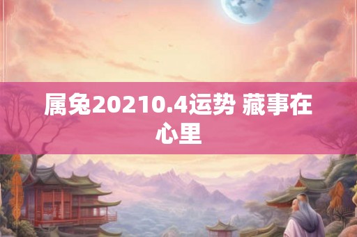 属兔20210.4运势 藏事在心里 属兔20210.4运势 藏事在心里