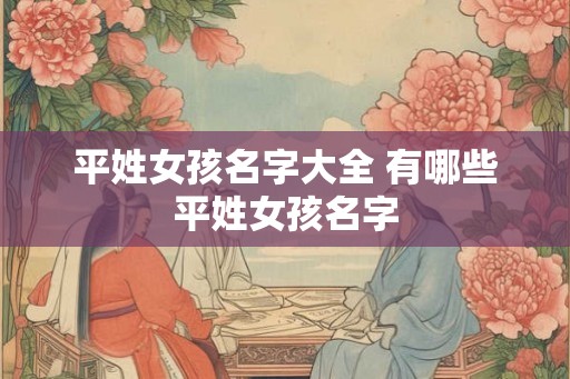 平姓女孩名字大全 有哪些平姓女孩名字