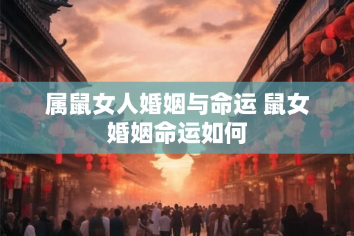 属鼠女人婚姻与命运 鼠女婚姻命运如何 属鼠女人婚姻与命运 鼠女婚姻命运如何