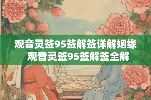 观音灵签95签解签详解姻缘 观音灵签95签解签全解 观音灵签95签解签详解姻缘 观音灵签95签解签全解
