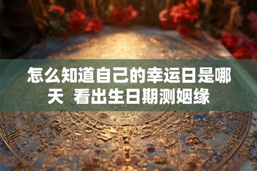 怎么知道自己的幸运日是哪天 看出生日期测姻缘 怎么知道自己的幸运日是哪天 看出生日期测姻缘