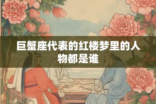巨蟹座代表的红楼梦里的人物都是谁