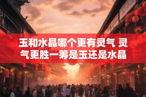 玉和水晶哪个更有灵气 灵气更胜一筹是玉还是水晶