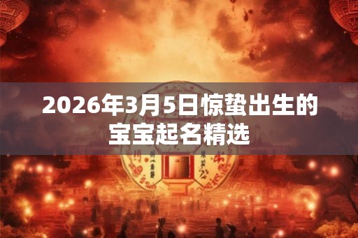2026年3月5日惊蛰出生的宝宝起名精选 2026年3月5日惊蛰出生的宝宝起名精选