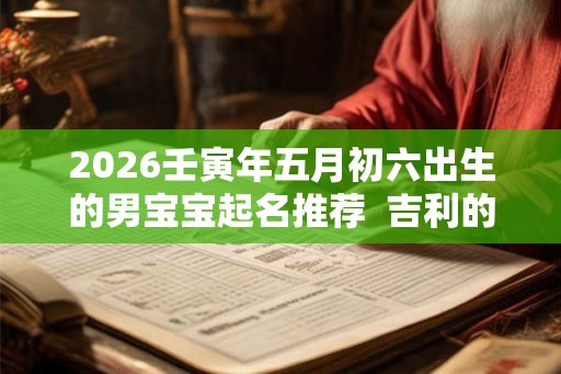 2026壬寅年五月初六出生的男宝宝起名推荐  吉利的名字