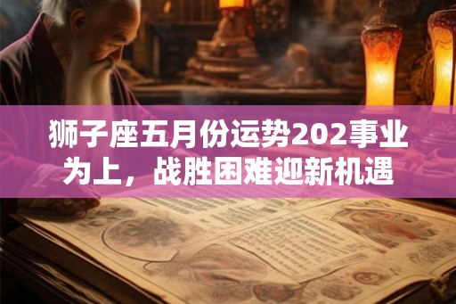 狮子座五月份运势202事业为上，战胜困难迎新机遇