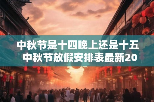 中秋节是十四晚上还是十五  中秋节放假安排表最新2026