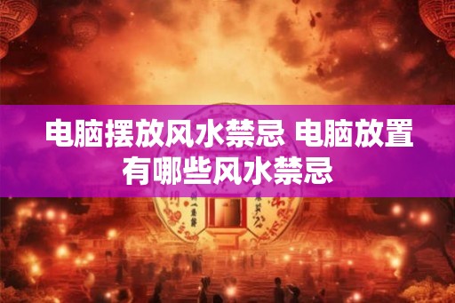 电脑摆放风水禁忌 电脑放置有哪些风水禁忌