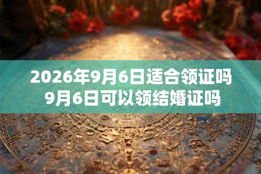 2026年9月6日适合领证吗 9月6日可以领结婚证吗 2026年9月6日适合领证吗 9月6日可以领结婚证吗
