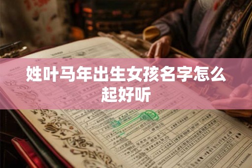 姓叶马年出生女孩名字怎么起好听