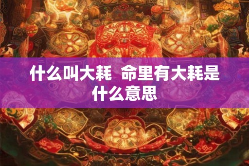 什么叫大耗  命里有大耗是什么意思