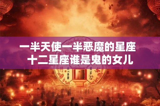 一半天使一半恶魔的星座  十二星座谁是鬼的女儿