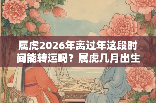 属虎2026年离过年这段时间能转运吗？属虎几月出生吉利？