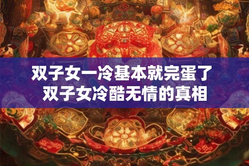 双子女一冷基本就完蛋了 双子女冷酷无情的真相