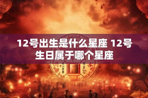 12号出生是什么星座 12号生日属于哪个星座