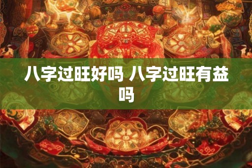 八字过旺好吗 八字过旺有益吗