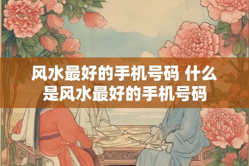 风水最好的手机号码 什么是风水最好的手机号码