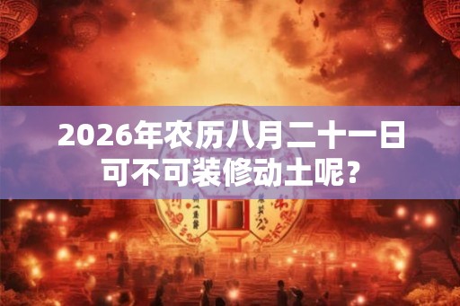 2026年农历八月二十一日可不可装修动土呢？