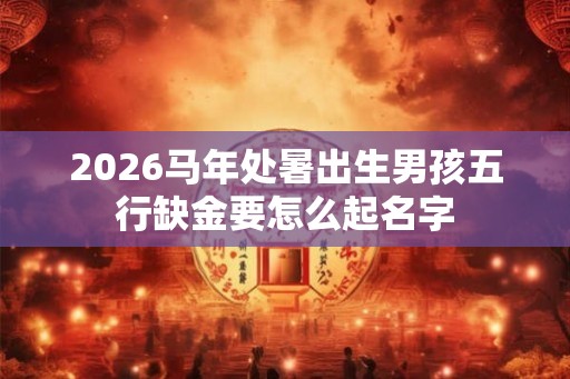 2026马年处暑出生男孩五行缺金要怎么起名字