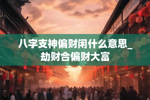 八字支神偏财闲什么意思_劫财合偏财大富