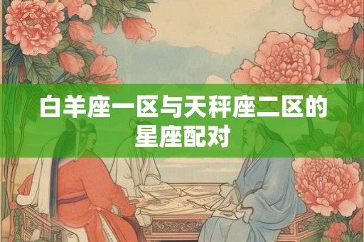 白羊座一区与天秤座二区的星座配对 白羊座一区与天秤座二区的星座配对