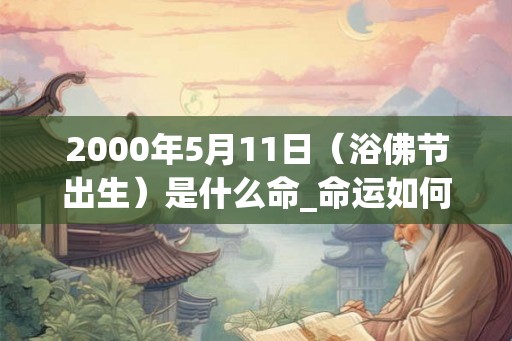 2000年5月11日(浴佛节出生)是什么命_命运如何 2000年5月11日(浴佛节出生)是什么命_命运如何