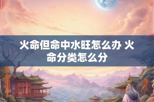 火命但命中水旺怎么办 火命分类怎么分
