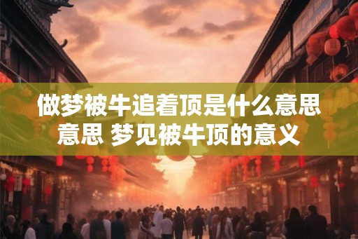 做梦被牛追着顶是什么意思意思 梦见被牛顶的意义 做梦被牛追着顶是什么意思意思 梦见被牛顶的意义