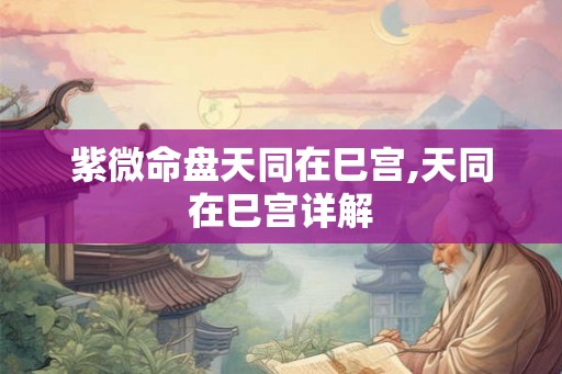 紫微命盘天同在巳宫,天同在巳宫详解