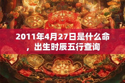 2011年4月27日是什么命，出生时辰五行查询