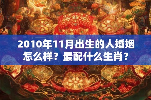 2010年11月出生的人婚姻怎么样?最配什么生肖? 2010年11月出生的人婚姻怎么样?最配什么生肖?