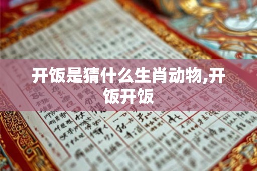 开饭是猜什么生肖动物,开饭开饭 开饭是猜什么生肖动物,开饭开饭