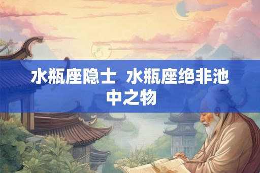 水瓶座隐士  水瓶座绝非池中之物