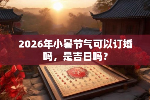 2026年小暑节气可以订婚吗,是吉日吗? 2026年小暑节气可以订婚吗,是吉日吗?