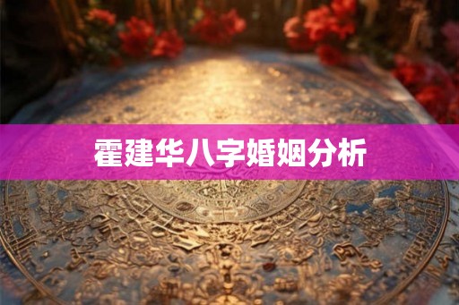 霍建华八字婚姻分析 霍建华八字婚姻分析