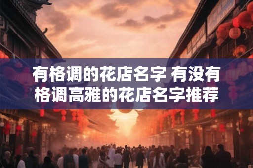 有格调的花店名字 有没有格调高雅的花店名字推荐 有格调的花店名字 有没有格调高雅的花店名字推荐