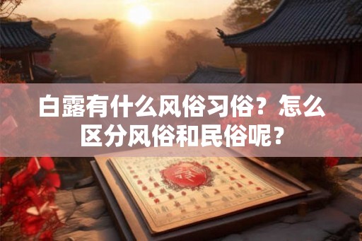 白露有什么风俗习俗?怎么区分风俗和民俗呢? 白露有什么风俗习俗?怎么区分风俗和民俗呢?