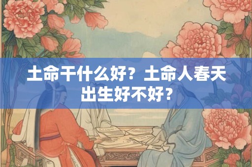 土命干什么好？土命人春天出生好不好？