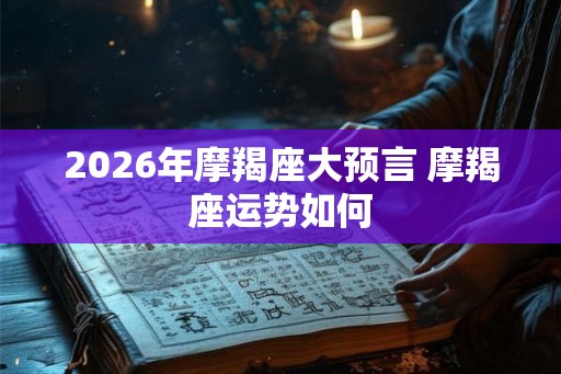 2026年摩羯座大预言 摩羯座运势如何 2026年摩羯座大预言 摩羯座运势如何